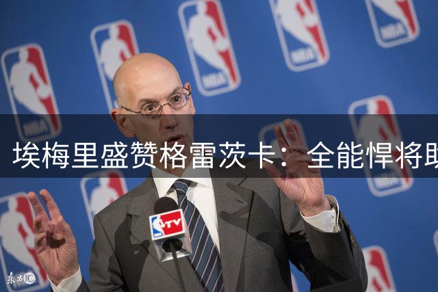 埃梅里盛赞格雷茨卡：全能悍将助阵维拉 正值职业黄金期
