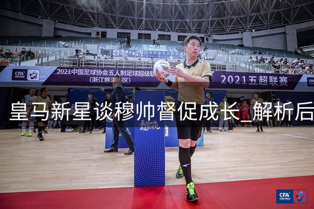 皇马新星谈穆帅督促成长 解析后防搭档默契合作